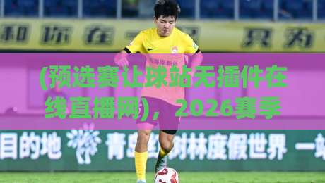 (预选赛让球站无插件在线直播网),2026赛季预选赛免费观赛全攻略:从注册到高清流畅看球一步到位 (预选赛让球站无插件在线直播网),2026赛季预选赛免费观赛全攻略:从注册到高清流畅看球一步到位