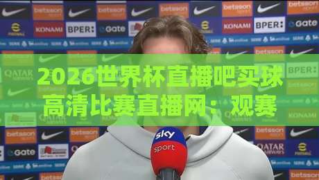 2026世界杯直播吧买球高清比赛直播网：观赛新体验与避坑指南