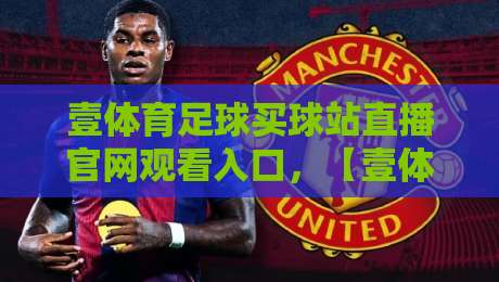 壹体育足球买球站直播官网观看入口，【壹体育足球买球站直播官网观看入口】2026年最新观赛指南与实用技巧