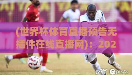 (世界杯体育直播预告无插件在线直播网):2026年看球新姿势,告别卡顿与广告轰炸 (世界杯体育直播预告无插件在线直播网):2026年看球新姿势,告别卡顿与广告轰炸