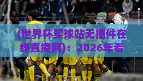 (世界杯买球站无插件在线直播网):2026年看球新选择,告别卡顿跟延迟说拜拜 (世界杯买球站无插件在线直播网):2026年看球新选择,告别卡顿跟延迟说拜拜