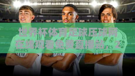 世界杯体育足球压球网在线观看免费直播站,2026观赛新选择! 世界杯体育足球压球网在线观看免费直播站,2026观赛新选择!