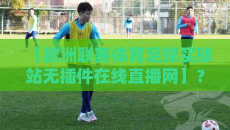 【欧洲联赛体育足球买球站无插件在线直播网】？2026年观赛与投注一站解决！