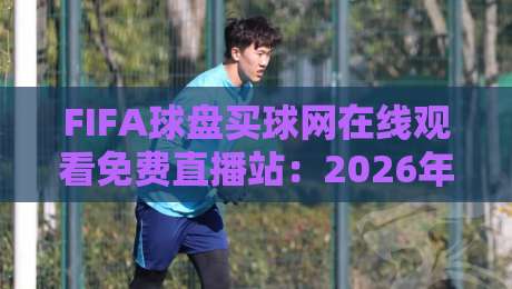 FIFA球盘买球网在线观看免费直播站:2026年球迷必看的五大观赛技巧 FIFA球盘买球网在线观看免费直播站:2026年球迷必看的五大观赛技巧