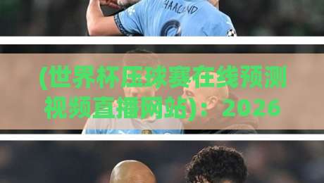 (世界杯压球赛在线预测视频直播网站)：2026看球新姿势，预测与直播一站搞定