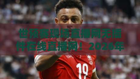 世预赛现场直播网无插件在线直播网!2026年亚洲区终极观赛指南【世预赛现场直播网无插件在线直播网】 世预赛现场直播网无插件在线直播网!2026年亚洲区终极观赛指南【世预赛现场直播网无插件在线直播网】