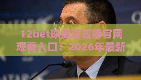 12bet球盘站直播官网观看入口：2026年最新观赛体验与实用技巧全解析（12bet球盘站直播官网）