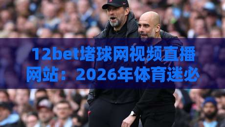 12bet堵球网视频直播网站：2026年体育迷必备的观赛神器，你试过没？