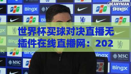 世界杯买球对决直播无插件在线直播网：2026年球迷的观赛新选择
