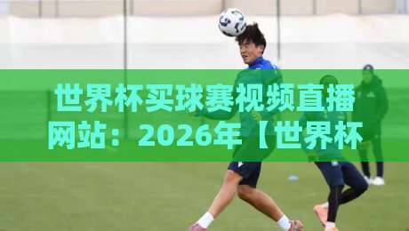 世界杯买球赛视频直播网站：2026年【世界杯买球赛视频直播网站】实测推荐与避坑指南