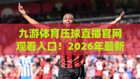 九游体育压球直播官网观看入口！2026年最新观看指南与技巧
