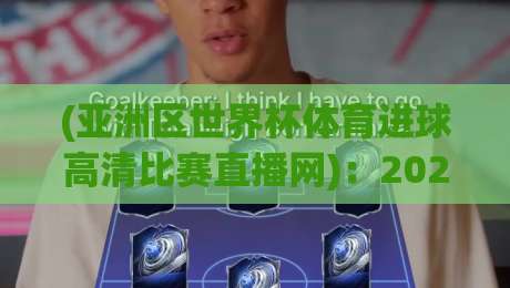 (亚洲区世界杯体育进球高清比赛直播网)：2026年观赛指南与实测体验