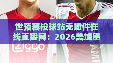 世预赛投球站无插件在线直播网：2026美加墨征程，实测这三路不卡顿！