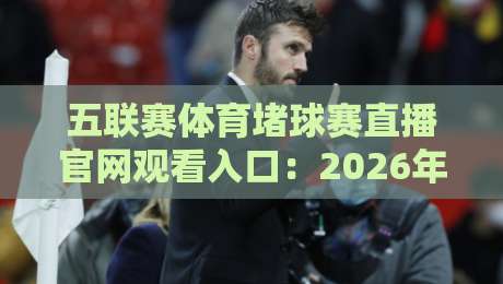 五联赛体育堵球赛直播官网观看入口:2026年最新观赛指南与入口解析 五联赛体育堵球赛直播官网观看入口:2026年最新观赛指南与入口解析