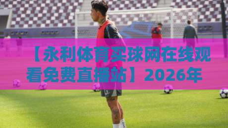 【永利体育买球网在线观看免费直播站】2026年体育迷必收藏的免费看球指南 【永利体育买球网在线观看免费直播站】2026年体育迷必收藏的免费看球指南
