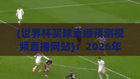 (世界杯买球直播预测视频直播网站)：2026年观赛新玩法，这些细节你别错过！