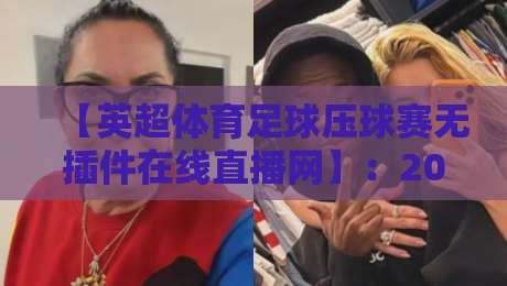 【英超体育足球压球赛无插件在线直播网】：2026年球迷必收藏的五大观赛秘籍