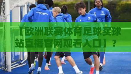 【欧洲联赛体育足球买球站直播官网观看入口】？2026年球迷必看指南！
