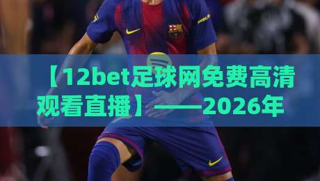 【12bet足球网免费高清观看直播】——2026年足球迷的福音？