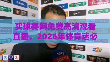 买球赛网免费高清观看直播，2026年体育迷必收藏的五大免费直播平台与观赛技巧