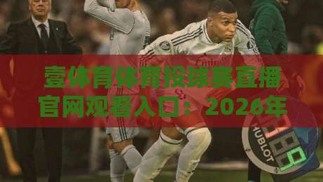 壹体育体育投球赛直播官网观看入口：2026年最新观赛指南（壹体育体育投球赛直播官网观看入口）