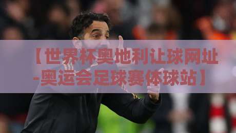 【世界杯奥地利让球网址-奥运会足球赛体球站】2026年最新体球站投注指南：奥地利让球玩法与奥运会足球赛实战解析