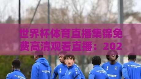 世界杯体育直播集锦免费高清观看直播:2026年球迷必备指南 世界杯体育直播集锦免费高清观看直播:2026年球迷必备指南