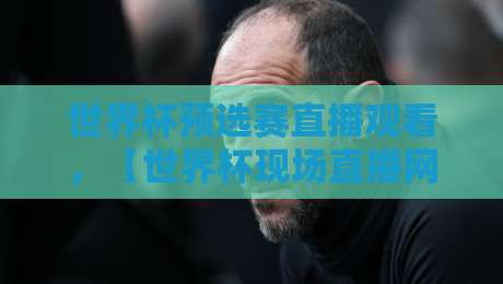世界杯预选赛直播观看，【世界杯现场直播网在线观看免费直播站】2026终极观赛指南