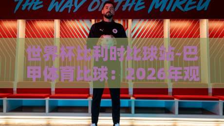 世界杯比利时比球站-巴甲体育比球：2026年观赛与投注全攻略