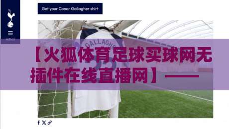 【火狐体育足球买球网无插件在线直播网】——2026年足球迷不可错过的无广告观赛方案