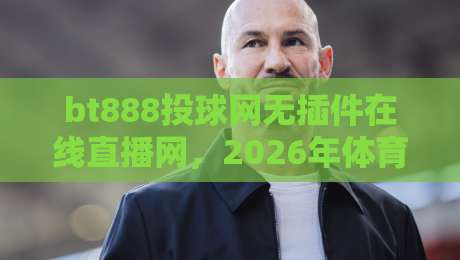 bt888投球网无插件在线直播网，2026年体育迷的高清观赛新选择？