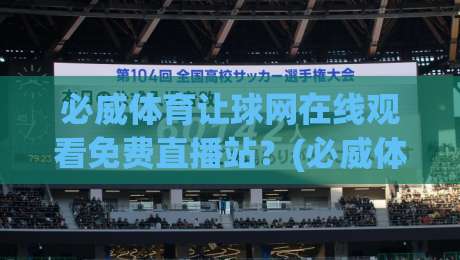 必威体育让球网在线观看免费直播站？(必威体育让球网) 2026实测体验报告来啦！