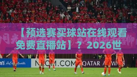 【预选赛买球站在线观看免费直播站】？2026世界杯预选赛观赛指南