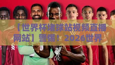 【世界杯堵球站视频直播网站】警惕！2026世界杯期间这些非法平台千万别碰