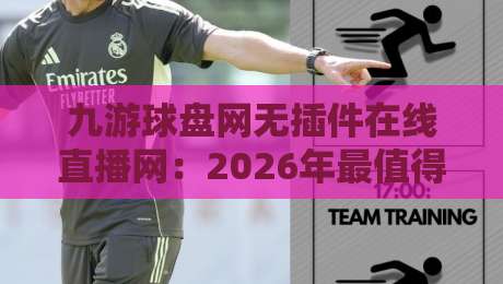 九游球盘网无插件在线直播网：2026年最值得收藏的观赛神器，懂球的人都在这！