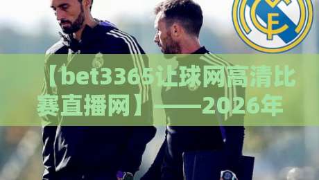 【bet3365让球网高清比赛直播网】——2026年球迷的私藏宝库？