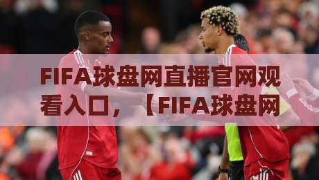 FIFA球盘网直播官网观看入口，【FIFA球盘网直播】2026年最新观赛指南与实用技巧