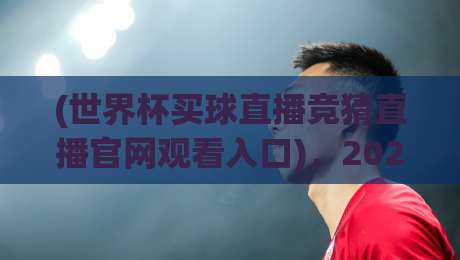 (世界杯买球直播竞猜直播官网观看入口)，2026年球迷必看指南！