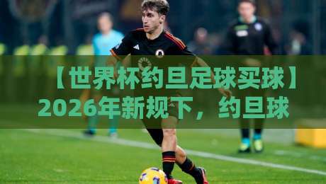 【世界杯约旦足球买球】2026年新规下，约旦球迷如何理性参与？