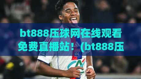 bt888压球网在线观看免费直播站！(bt888压球网)2026新赛季观赛终极指南