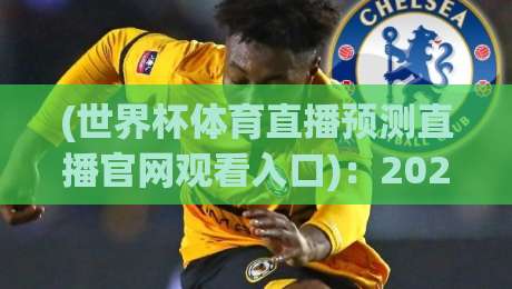 (世界杯体育直播预测直播官网观看入口)：2026年最全观赛指南与入口推荐