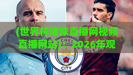 (世界杯堵球直播网视频直播网站)：2026年观赛新选择，这些平台你试过没？
