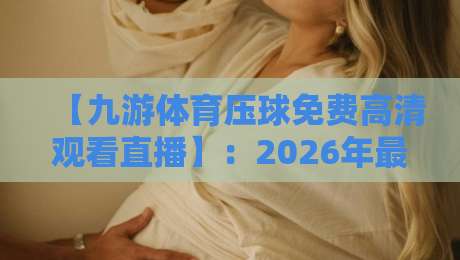 【九游体育压球免费高清观看直播】：2026年最佳观赛体验从这开始