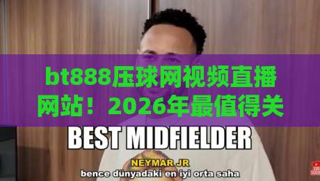 bt888压球网视频直播网站！2026年最值得关注的体育直播平台