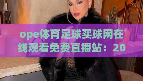 ope体育足球买球网在线观看免费直播站：2026年实战测评与避坑指南