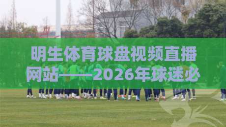 明生体育球盘视频直播网站——2026年球迷必看的三大升级亮点【明生体育球盘视频直播网站】