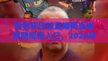 世界杯压球直播网直播官网观看入口，2026年最全指南！