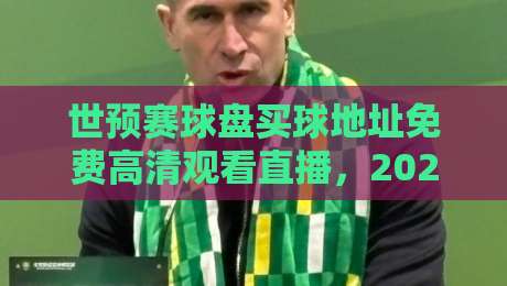 世预赛球盘买球地址免费高清观看直播，2026年这些渠道靠谱吗？