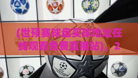 (世预赛球盘买球地址在线观看免费直播站)，2026年球迷的终极观赛宝典