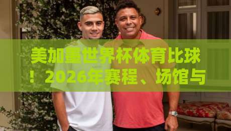 美加墨世界杯体育比球!2026年赛程、场馆与观赛攻略全解析 美加墨世界杯体育比球!2026年赛程、场馆与观赛攻略全解析